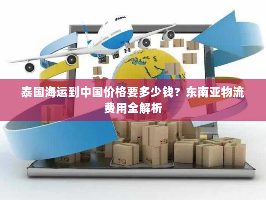 泰国海运到中国价格要多少钱?东南亚物流费用全解析 泰国海运到中国价格要多少钱?东南亚物流费用全解析