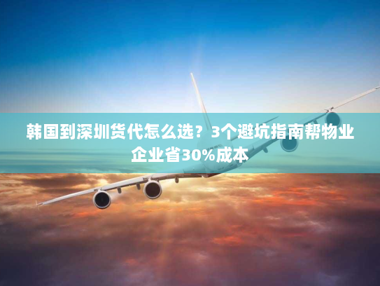 韩国到深圳货代怎么选?3个避坑指南帮物业企业省30%成本 韩国到深圳货代怎么选?3个避坑指南帮物业企业省30%成本