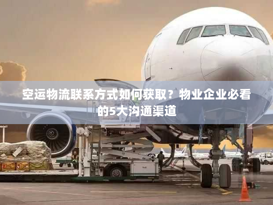 空运物流联系方式如何获取?物业企业必看的5大沟通渠道 空运物流联系方式如何获取?物业企业必看的5大沟通渠道