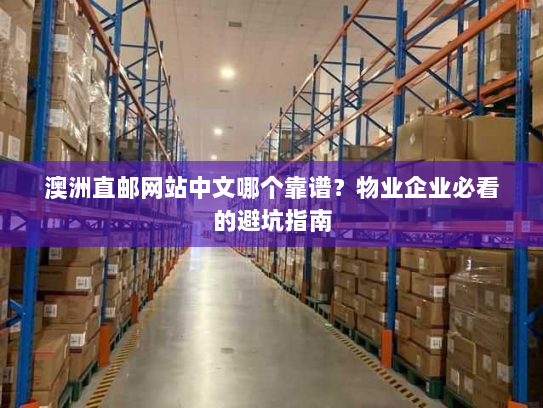 澳洲直邮网站中文哪个靠谱?物业企业必看的避坑指南 澳洲直邮网站中文哪个靠谱?物业企业必看的避坑指南