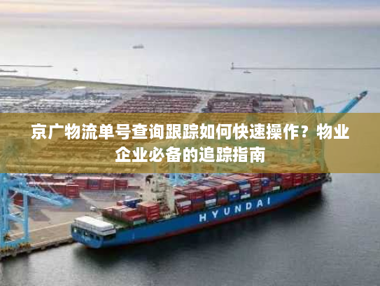 京广物流单号查询跟踪如何快速操作?物业企业必备的追踪指南 京广物流单号查询跟踪如何快速操作?物业企业必备的追踪指南