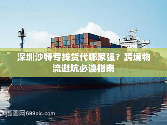深圳沙特专线货代哪家强？跨境物流避坑必读指南
