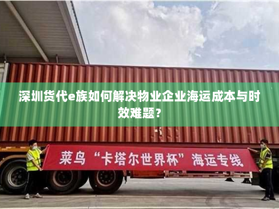 深圳货代e族如何解决物业企业海运成本与时效难题? 深圳货代e族如何解决物业企业海运成本与时效难题?