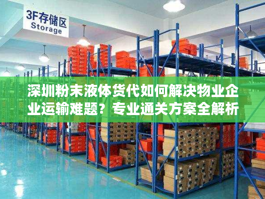 深圳粉末液体货代如何解决物业企业运输难题？专业通关方案全解析