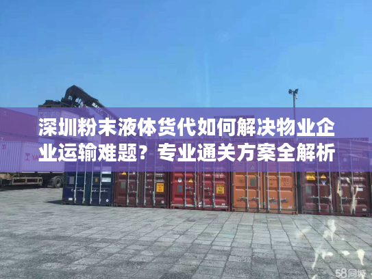 深圳粉末液体货代如何解决物业企业运输难题？专业通关方案全解析