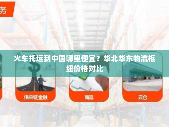 火车托运到中国哪里便宜?华北华东物流枢纽价格对比 火车托运到中国哪里便宜?华北华东物流枢纽价格对比