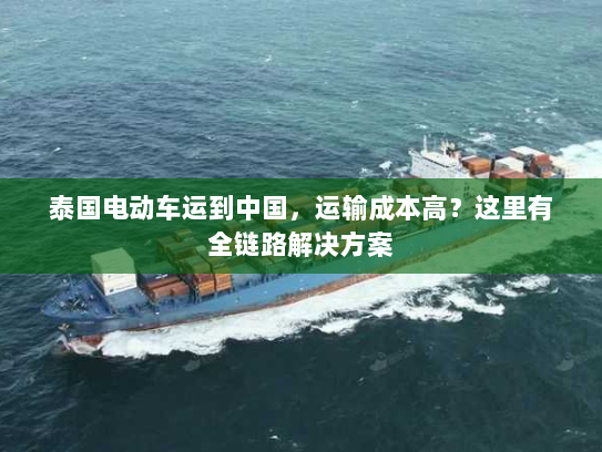 泰国电动车运到中国,运输成本高?这里有全链路解决方案 泰国电动车运到中国,运输成本高?这里有全链路解决方案