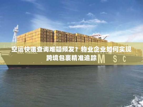 空运快递查询难题频发?物业企业如何实现跨境包裹精准追踪 空运快递查询难题频发?物业企业如何实现跨境包裹精准追踪