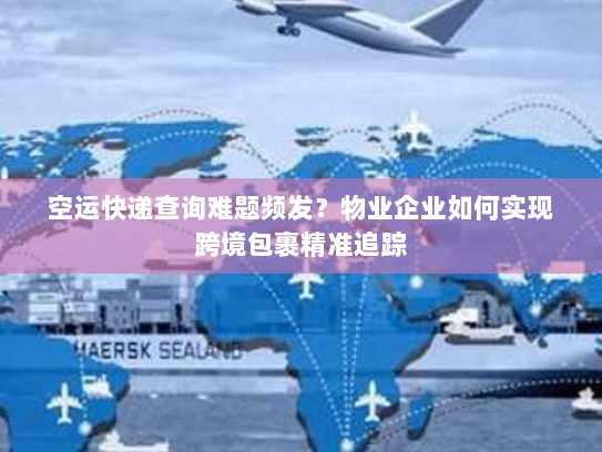 空运快递查询难题频发?物业企业如何实现跨境包裹精准追踪 空运快递查询难题频发?物业企业如何实现跨境包裹精准追踪