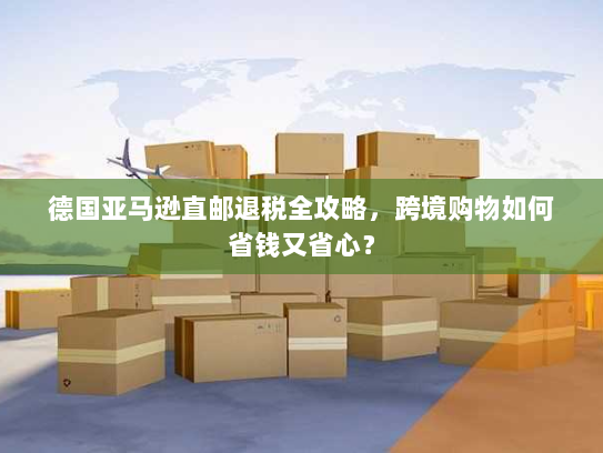 德国亚马逊直邮退税全攻略，跨境购物如何省钱又省心？