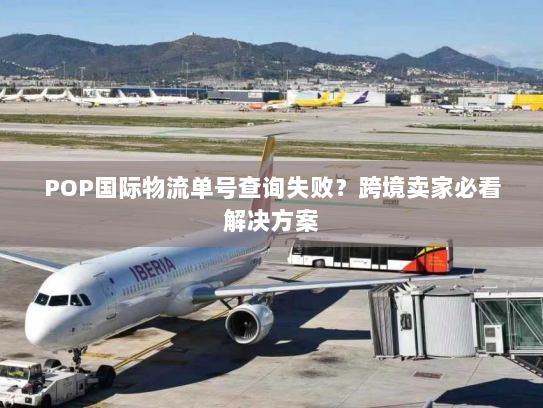 POP国际物流单号查询失败?跨境卖家必看解决方案 POP国际物流单号查询失败?跨境卖家必看解决方案