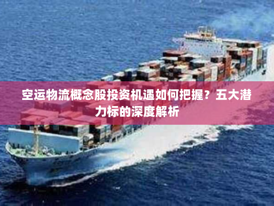 空运物流概念股投资机遇如何把握?五大潜力标的深度解析 空运物流概念股投资机遇如何把握?五大潜力标的深度解析