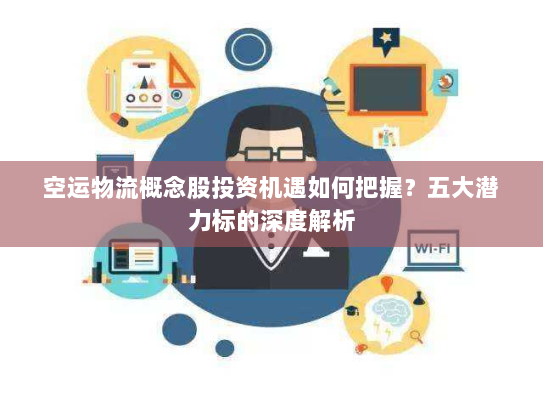 空运物流概念股投资机遇如何把握?五大潜力标的深度解析 空运物流概念股投资机遇如何把握?五大潜力标的深度解析