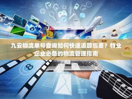 九安物流单号查询如何快速追踪包裹?物业企业必备的物流管理指南 九安物流单号查询如何快速追踪包裹?物业企业必备的物流管理指南