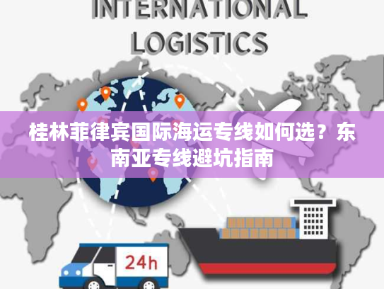 桂林菲律宾国际海运专线如何选?东南亚专线避坑指南 桂林菲律宾国际海运专线如何选?东南亚专线避坑指南