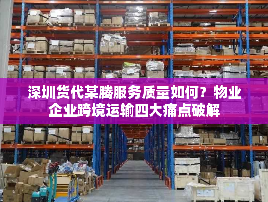 深圳货代某腾服务质量如何？物业企业跨境运输四大痛点破解