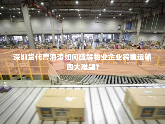 深圳货代曹海涛如何破解物业企业跨境运输四大难题？