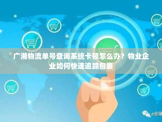 广湘物流单号查询系统卡顿怎么办?物业企业如何快速追踪包裹 广湘物流单号查询系统卡顿怎么办?物业企业如何快速追踪包裹