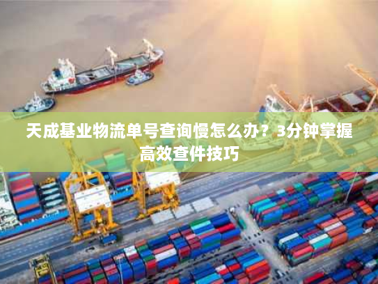 天成基业物流单号查询慢怎么办?3分钟掌握高效查件技巧 天成基业物流单号查询慢怎么办?3分钟掌握高效查件技巧