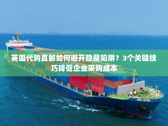 英国代购直邮如何避开隐藏陷阱?3个关键技巧降低企业采购成本 英国代购直邮如何避开隐藏陷阱?3个关键技巧降低企业采购成本