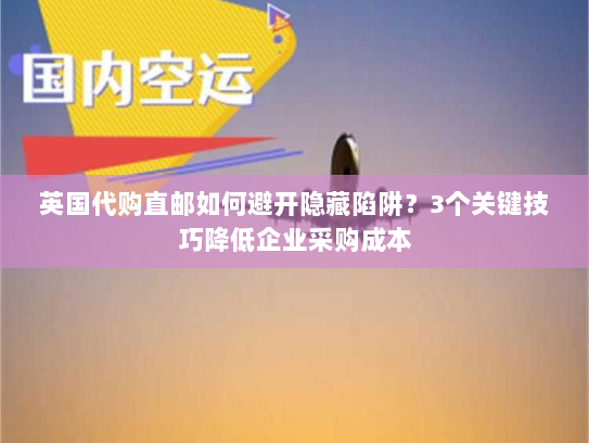 英国代购直邮如何避开隐藏陷阱?3个关键技巧降低企业采购成本 英国代购直邮如何避开隐藏陷阱?3个关键技巧降低企业采购成本