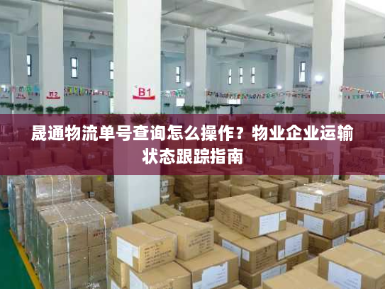 晟通物流单号查询怎么操作?物业企业运输状态跟踪指南 晟通物流单号查询怎么操作?物业企业运输状态跟踪指南