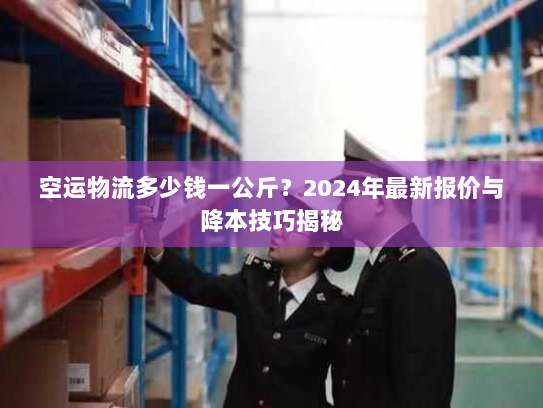 空运物流多少钱一公斤?2024年最新报价与降本技巧揭秘 空运物流多少钱一公斤?2024年最新报价与降本技巧揭秘