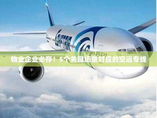 物业企业必存!5个关键场景对应的空运专线 物业企业必存!5个关键场景对应的空运专线