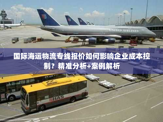 国际海运物流专线报价如何影响企业成本控制?精准分析+案例解析 国际海运物流专线报价如何影响企业成本控制?精准分析+案例解析
