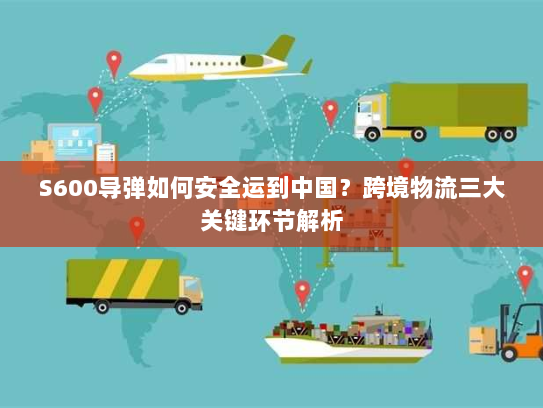 S600导弹如何安全运到中国?跨境物流三大关键环节解析 S600导弹如何安全运到中国?跨境物流三大关键环节解析