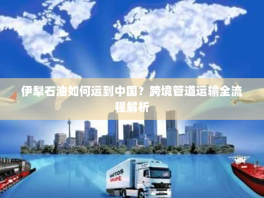 伊犁石油如何运到中国？跨境管道运输全流程解析