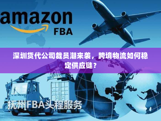 深圳货代公司裁员潮来袭,跨境物流如何稳定供应链? 深圳货代公司裁员潮来袭,跨境物流如何稳定供应链?