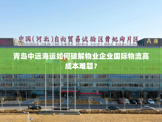 青岛中远海运如何破解物业企业国际物流高成本难题? 青岛中远海运如何破解物业企业国际物流高成本难题?