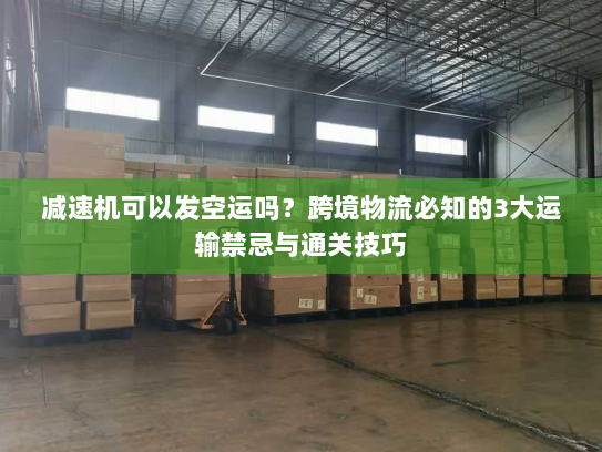 减速机可以发空运吗？跨境物流必知的3大运输禁忌与通关技巧