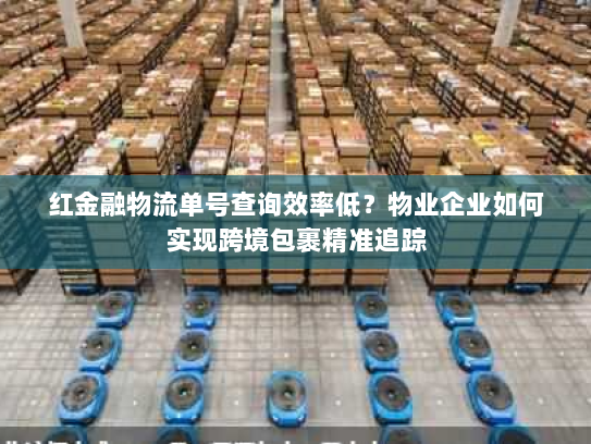 红金融物流单号查询效率低?物业企业如何实现跨境包裹精准追踪 红金融物流单号查询效率低?物业企业如何实现跨境包裹精准追踪