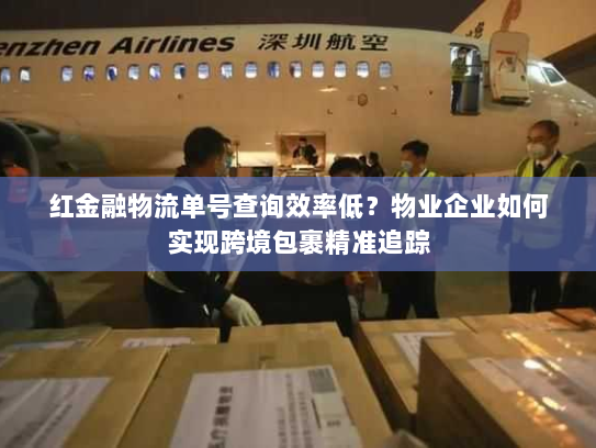 红金融物流单号查询效率低?物业企业如何实现跨境包裹精准追踪 红金融物流单号查询效率低?物业企业如何实现跨境包裹精准追踪