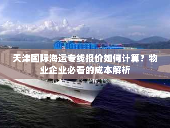 天津国际海运专线报价如何计算？物业企业必看的成本解析