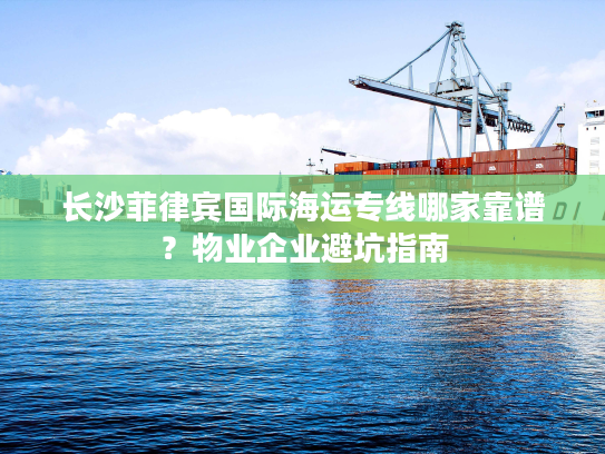 长沙菲律宾国际海运专线哪家靠谱?物业企业避坑指南 长沙菲律宾国际海运专线哪家靠谱?物业企业避坑指南