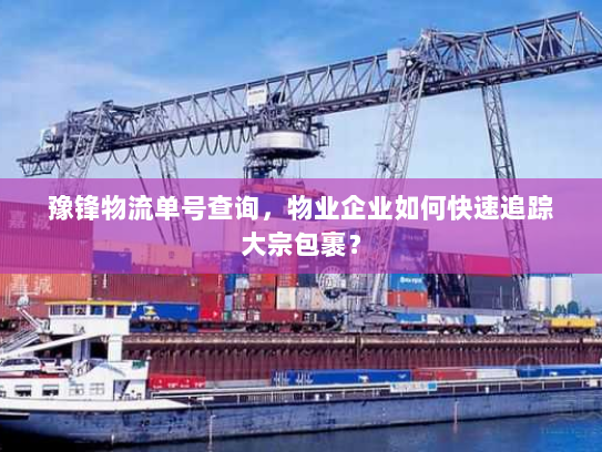 豫锋物流单号查询，物业企业如何快速追踪大宗包裹？