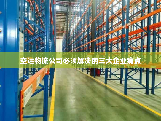 空运物流公司必须解决的三大企业痛点