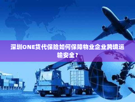 深圳ONE货代保险如何保障物业企业跨境运输安全? 深圳ONE货代保险如何保障物业企业跨境运输安全?
