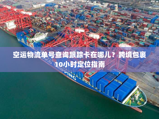 空运物流单号查询跟踪卡在哪儿?跨境包裹10小时定位指南 空运物流单号查询跟踪卡在哪儿?跨境包裹10小时定位指南
