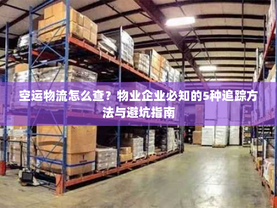 空运物流怎么查?物业企业必知的5种追踪方法与避坑指南 空运物流怎么查?物业企业必知的5种追踪方法与避坑指南