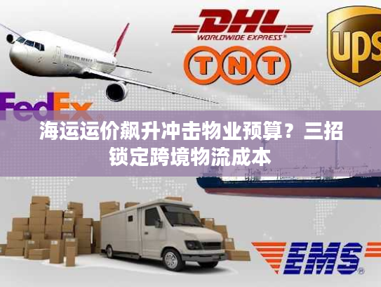 海运运价飙升冲击物业预算？三招锁定跨境物流成本