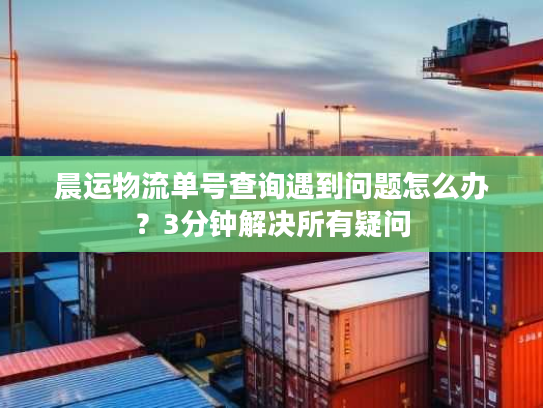 晨运物流单号查询遇到问题怎么办？3分钟解决所有疑问