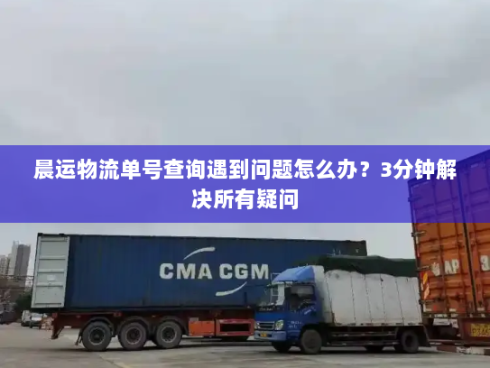 晨运物流单号查询遇到问题怎么办？3分钟解决所有疑问