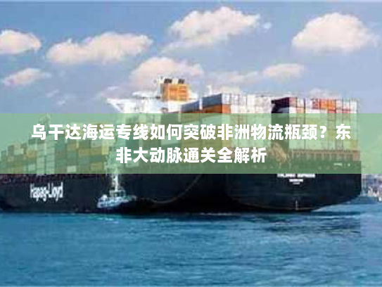 乌干达海运专线如何突破非洲物流瓶颈?东非大动脉通关全解析 乌干达海运专线如何突破非洲物流瓶颈?东非大动脉通关全解析