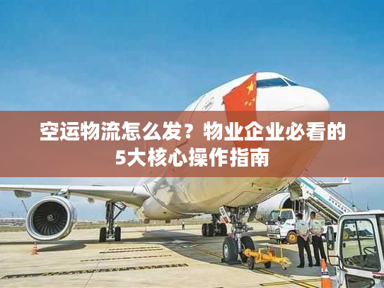 空运物流怎么发?物业企业必看的5大核心操作指南 空运物流怎么发?物业企业必看的5大核心操作指南