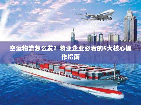 空运物流怎么发？物业企业必看的5大核心操作指南