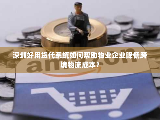 深圳好用货代系统如何帮助物业企业降低跨境物流成本? 深圳好用货代系统如何帮助物业企业降低跨境物流成本?